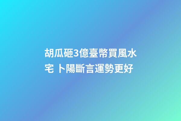 胡瓜砸3億臺幣買風水宅 卜陽斷言運勢更好